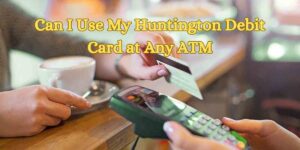 Can I Use My Huntington Debit Card at Any ATM
